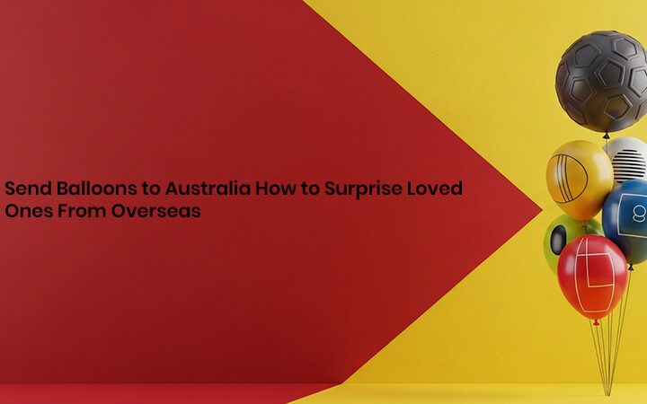 Send Balloons to Australia How to Surprise Loved Ones From Overseas