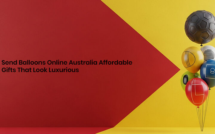 Send Balloons Online Australia Affordable Gifts That Look Luxury
