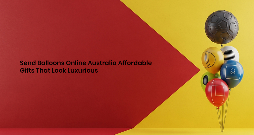 Send Balloons Online Australia Affordable Gifts That Look Luxury