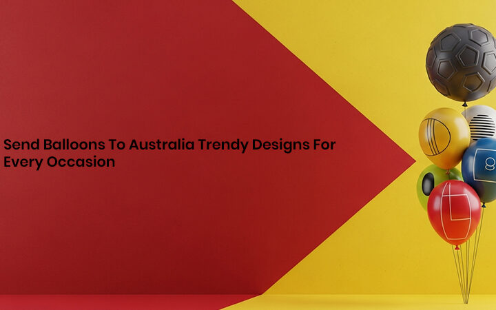 Send Balloons To Australia Trendy Designs For Every Occasion