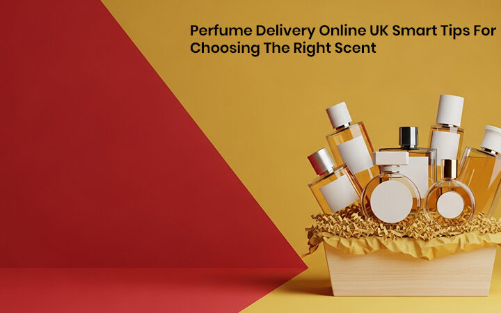 Perfume Delivery Online UK Smart Tips For Choosing The Right Scent
